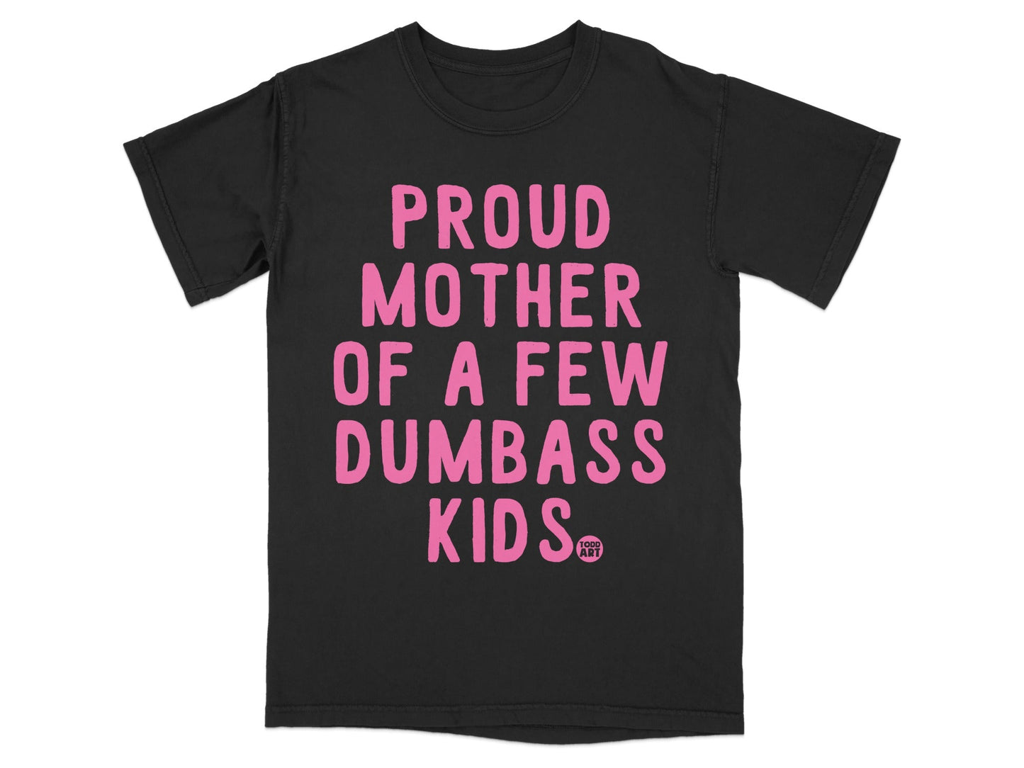 Black t-shirt with pink text that reads "PROUD MOTHER OF A FEW DUMBASS KIDS" and "GOOD ART".