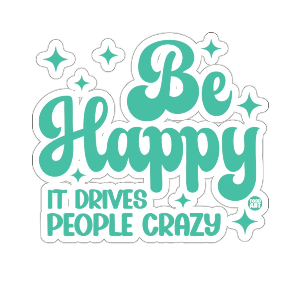Be Happy IT DRIVES PEOPLE CRAZY 