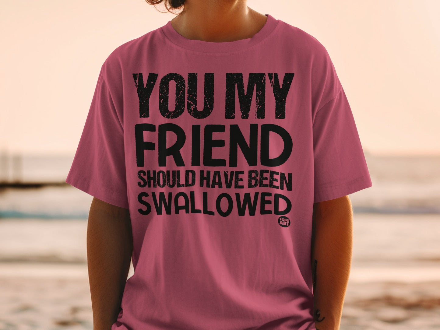You My Friend Should Have Been Swallowed Shirt