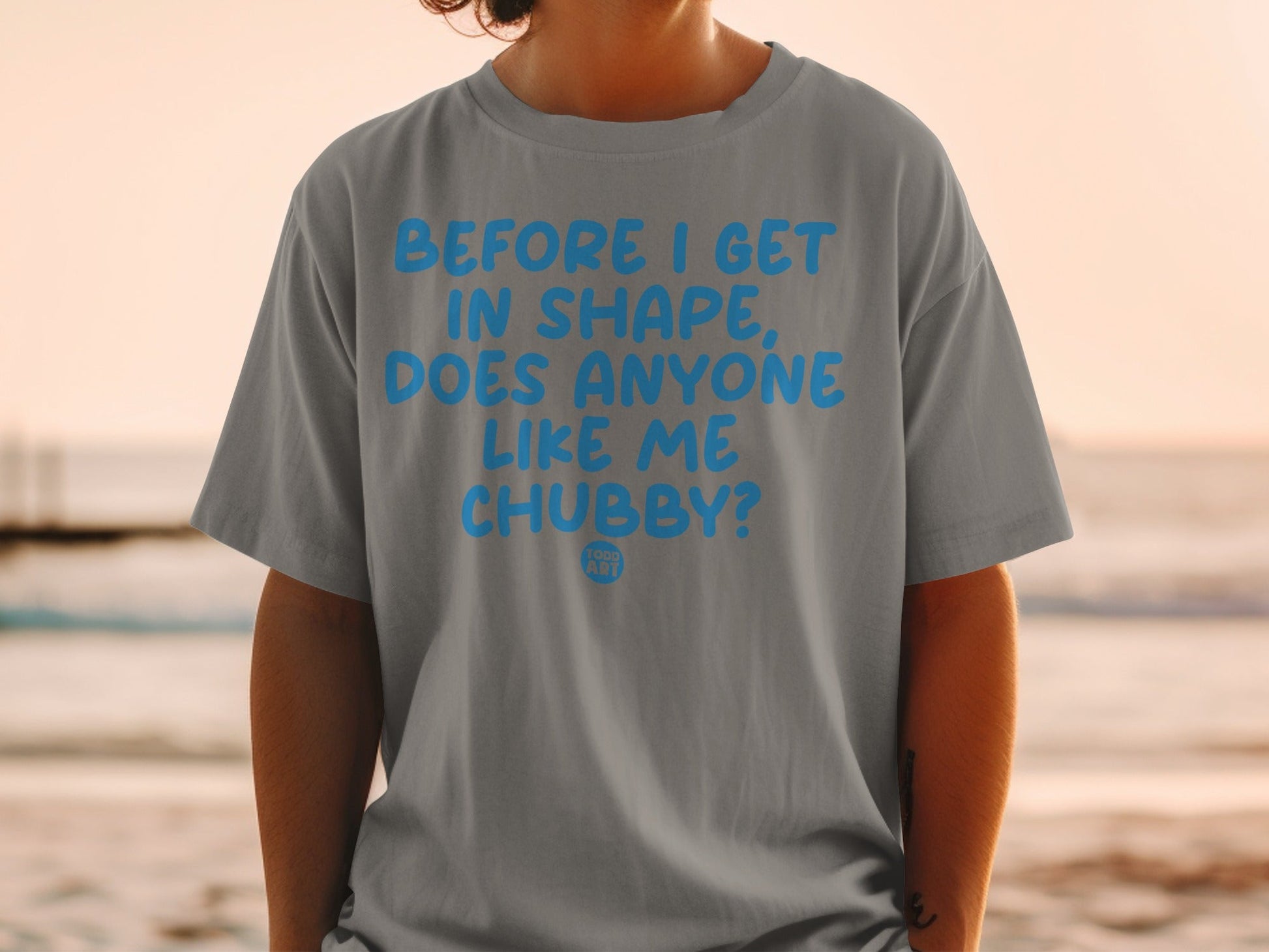 Before I Get In Shape Does Anyone Like Me Chubby Shirt