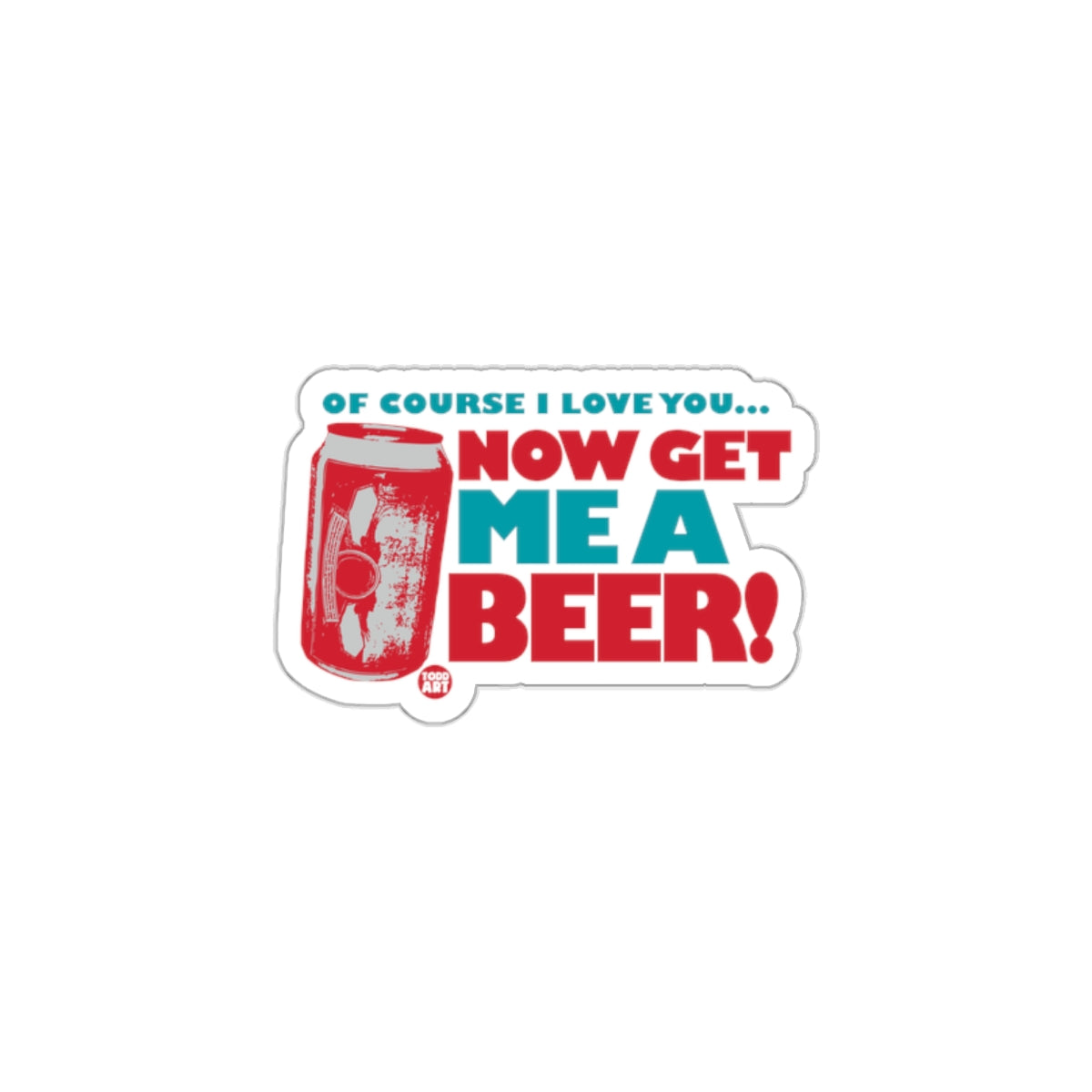 Of Course I Love You Now Get Me A Beer sticker