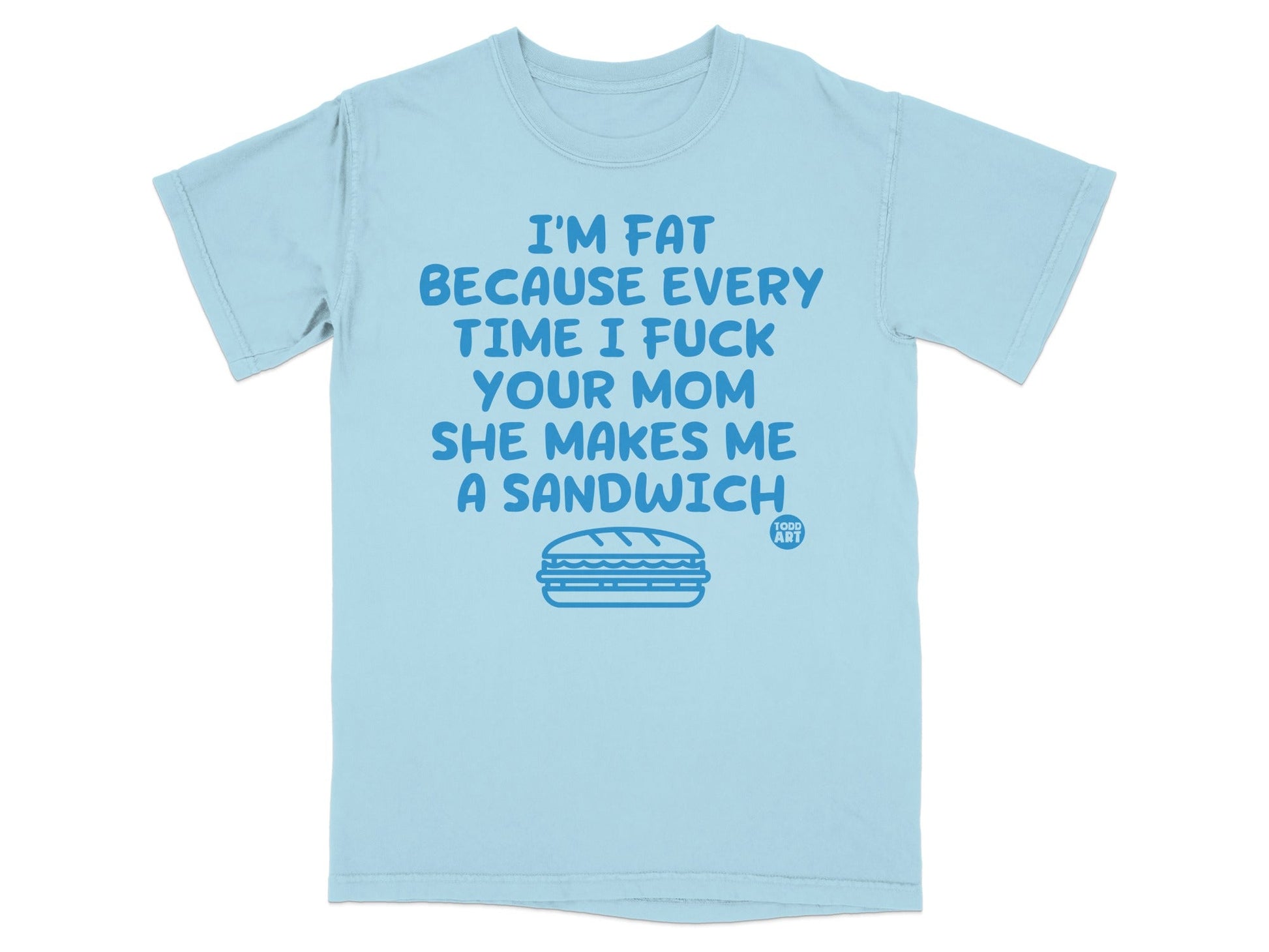 Light blue t-shirt with "I'M FAT BECAUSE EVERY TIME I FUCK YOUR MOM SHE MAKES ME A SANDWICH" and "TODD ART" text.