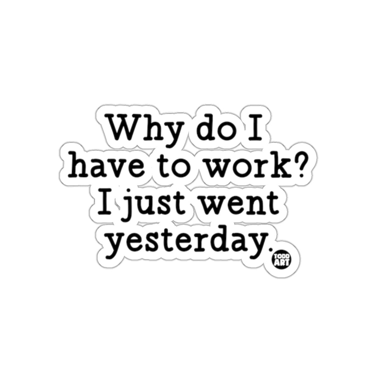 Why do I have to work I just went yesterday sticker