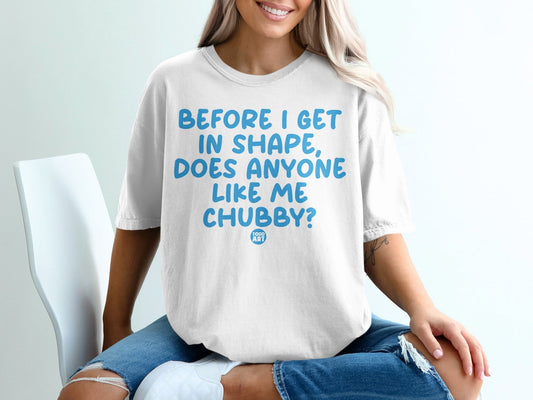Before I Get In Shape Does Anyone Like Me Chubby Tshirt