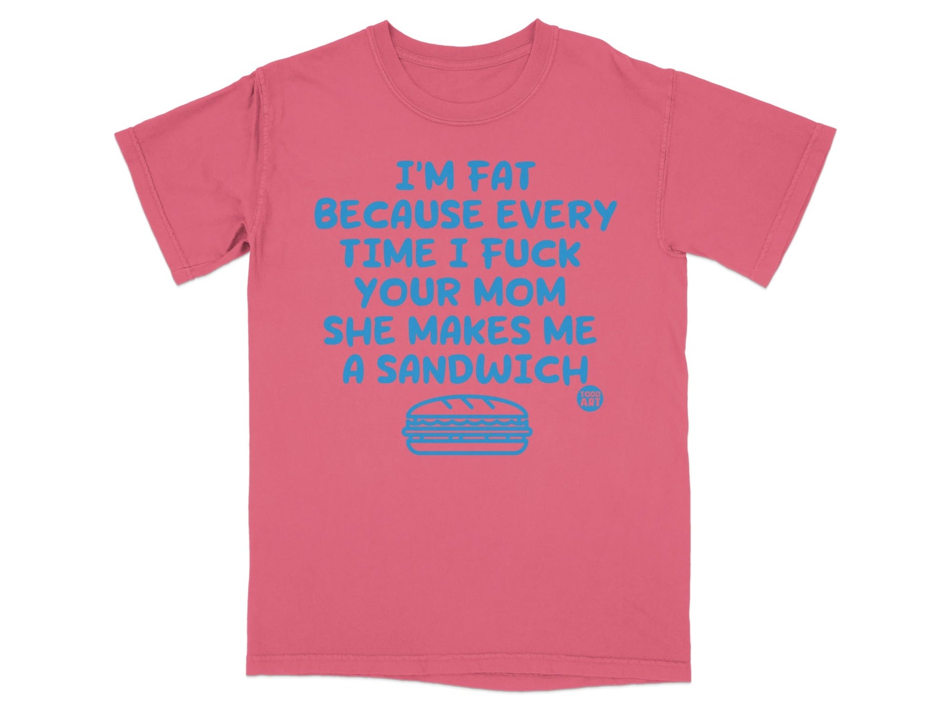 Coral t-shirt with blue text "I'M FAT BECAUSE EVERY TIME I FUCK YOUR MOM SHE MAKES ME A SANDWICH" and a sandwich illustration.