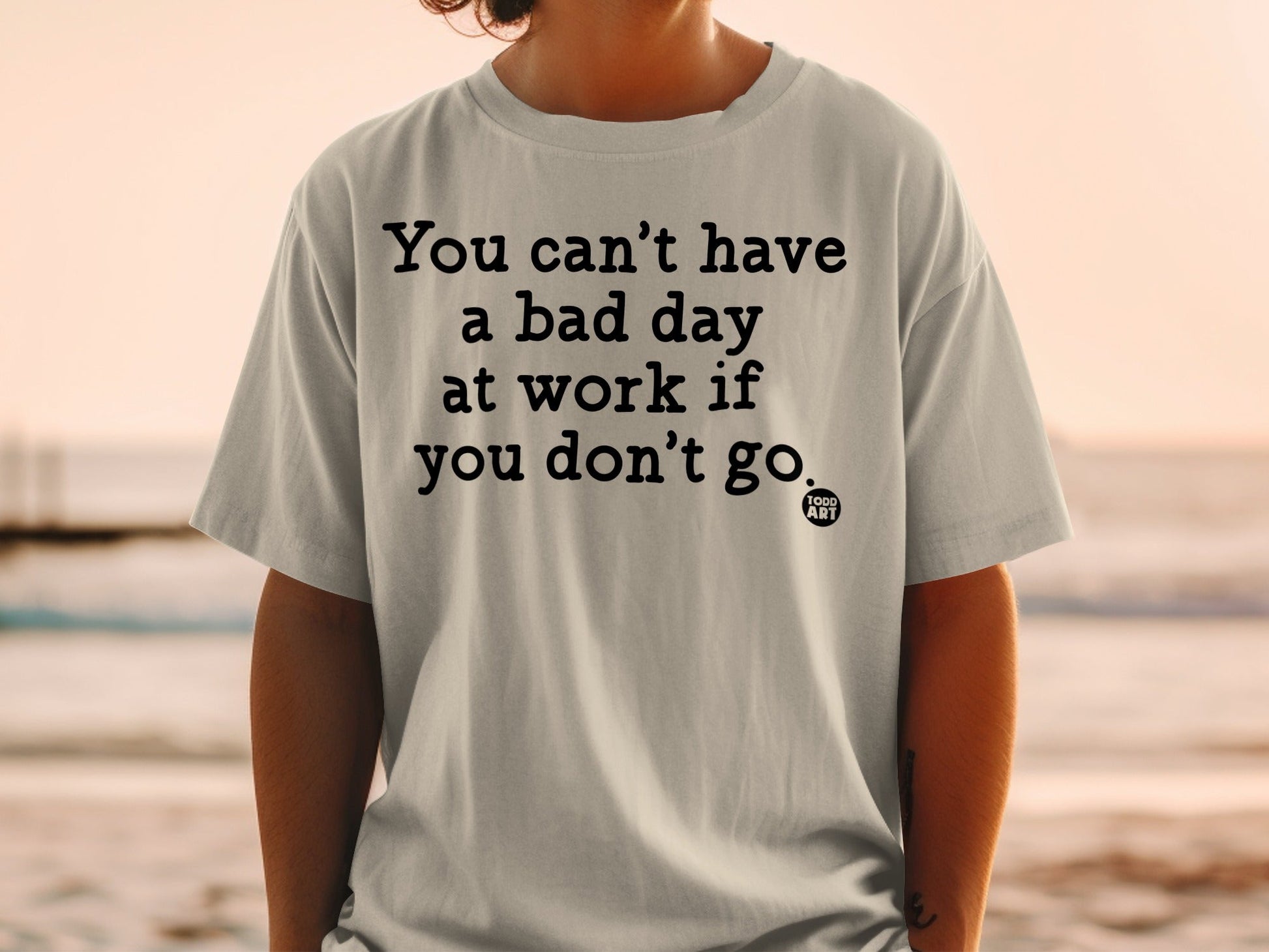 You Can't Have a Bad Day at Work If You Don't Go T-shirt
